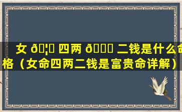 女 🦟 四两 🐕 二钱是什么命格（女命四两二钱是富贵命详解）